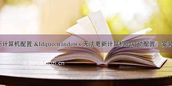 win7系统无法更新计算机配置 “windows 无法更新计算机的启动配置。安装无法继续”