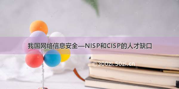 我国网络信息安全—NISP和CISP的人才缺口