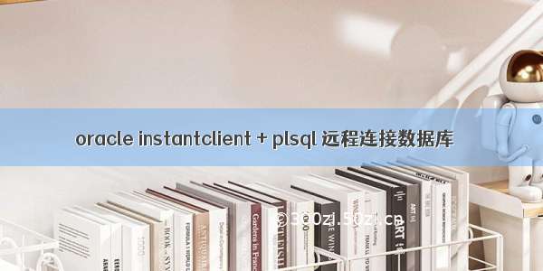 oracle instantclient + plsql 远程连接数据库