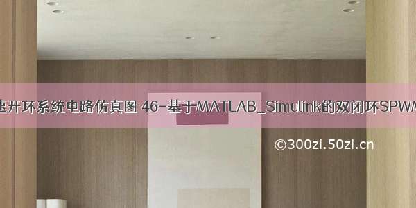matlab spwm变频调速开环系统电路仿真图 46-基于MATLAB_Simulink的双闭环SPWM变频调速系统仿真...