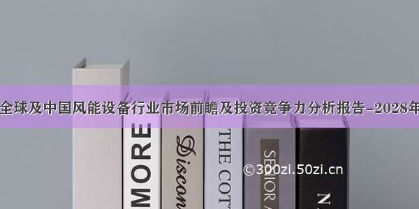 全球及中国风能设备行业市场前瞻及投资竞争力分析报告-2028年