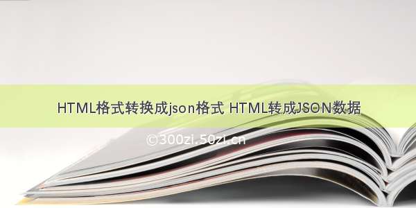 HTML格式转换成json格式 HTML转成JSON数据