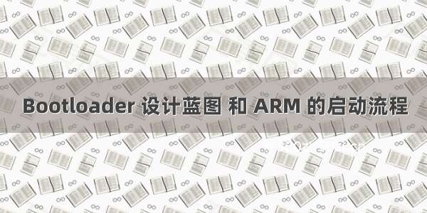 Bootloader 设计蓝图 和 ARM 的启动流程