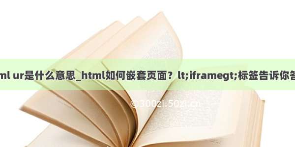 html ur是什么意思_html如何嵌套页面？lt;iframegt;标签告诉你答案