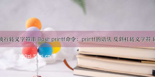 linux使用换行转义字符串 Bash printf命令：printf的语法 反斜杠转义字符 转换规格...