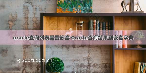 oracle查询列表需要嵌套 Oracle查询结果到嵌套字典