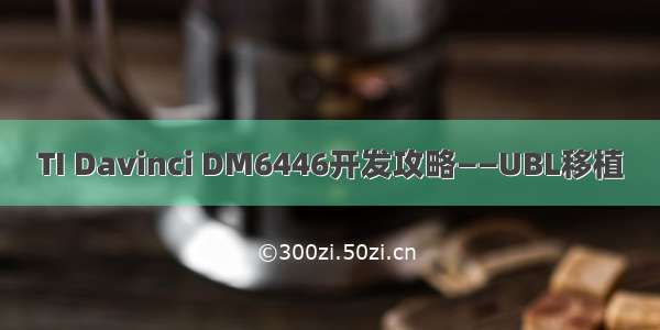 TI Davinci DM6446开发攻略——UBL移植