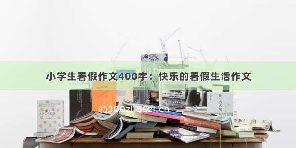 小学生暑假作文400字：快乐的暑假生活作文