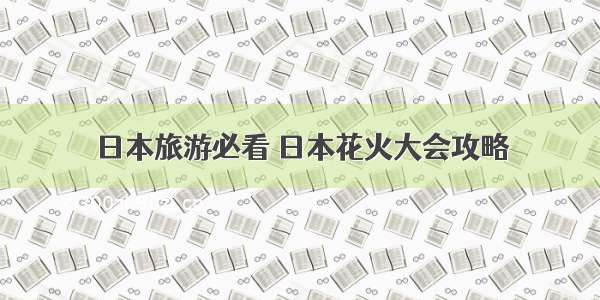 日本旅游必看 日本花火大会攻略