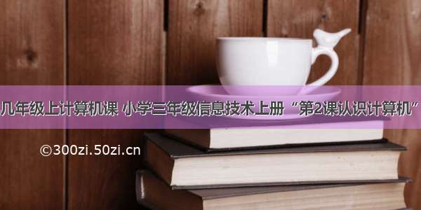 浙江省小学几年级上计算机课 小学三年级信息技术上册“第2课认识计算机”教学设计...