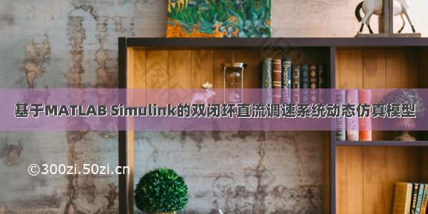 基于MATLAB Simulink的双闭环直流调速系统动态仿真模型