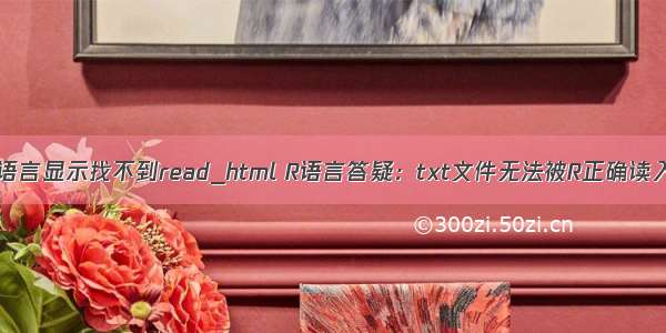 r语言显示找不到read_html R语言答疑：txt文件无法被R正确读入