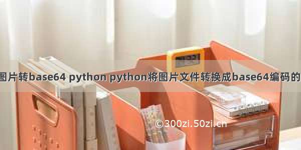 jpg图片转base64 python python将图片文件转换成base64编码的方法