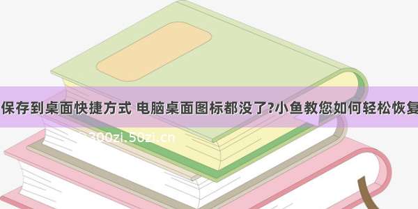 计算机没有保存到桌面快捷方式 电脑桌面图标都没了?小鱼教您如何轻松恢复桌面图标...