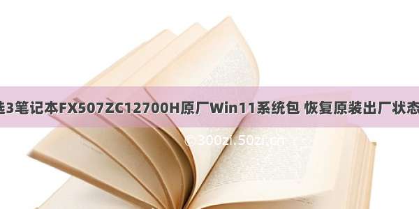 ASUS华硕天选3笔记本FX507ZC12700H原厂Win11系统包 恢复原装出厂状态OEM预装系统