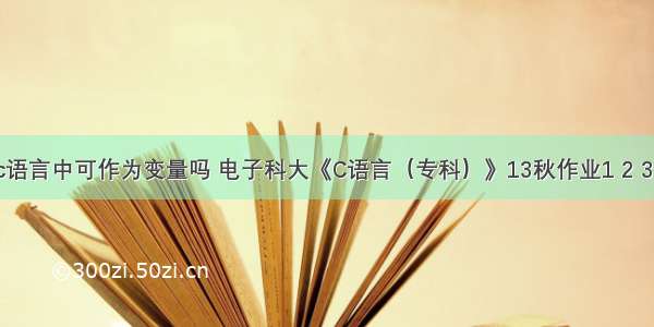 h0在c语言中可作为变量吗 电子科大《C语言（专科）》13秋作业1 2 3答案...