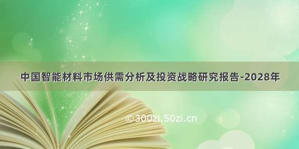 中国智能材料市场供需分析及投资战略研究报告-2028年