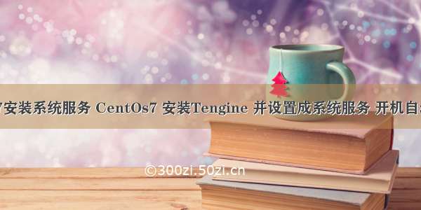 Linux7安装系统服务 CentOs7 安装Tengine 并设置成系统服务 开机自动启动。
