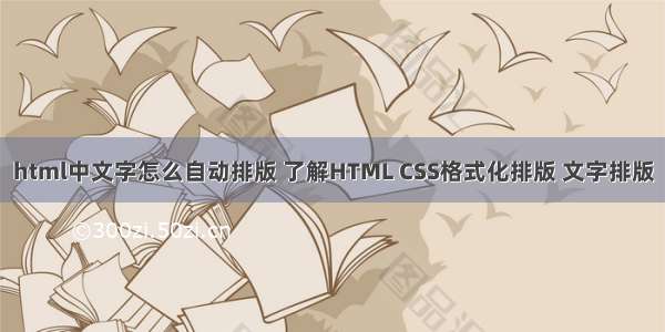 html中文字怎么自动排版 了解HTML CSS格式化排版 文字排版