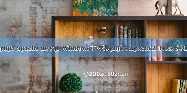 php7 apache mysql_Windows下安装php7+Apache2.4+MySQL