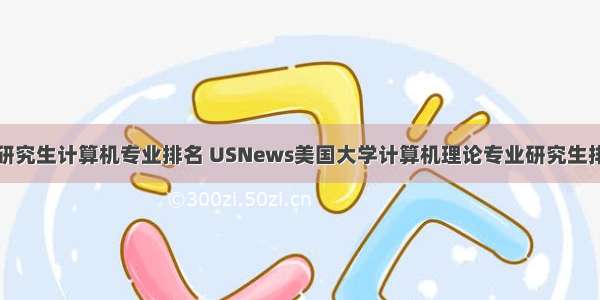 美国研究生计算机专业排名 USNews美国大学计算机理论专业研究生排名...