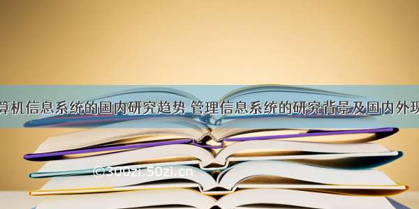 计算机信息系统的国内研究趋势 管理信息系统的研究背景及国内外现状