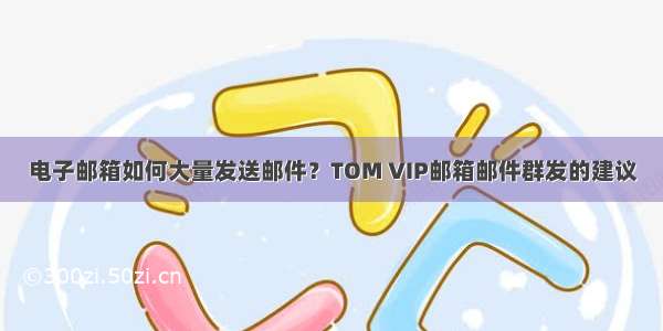 电子邮箱如何大量发送邮件？TOM VIP邮箱邮件群发的建议