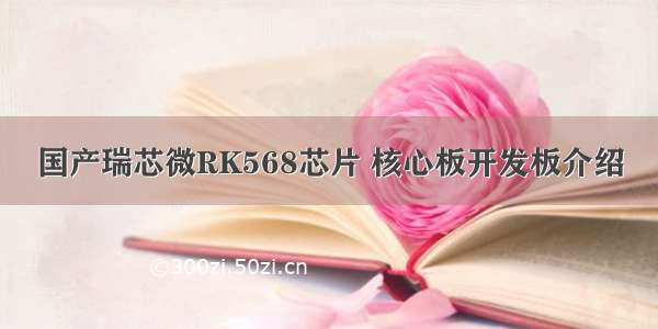 国产瑞芯微RK568芯片 核心板开发板介绍