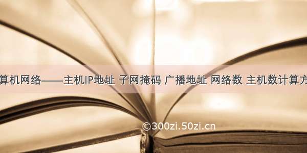 计算机网络——主机IP地址 子网掩码 广播地址 网络数 主机数计算方法