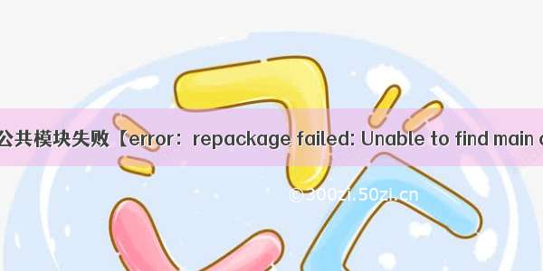 项目打包公共模块失败【error：repackage failed: Unable to find main class】