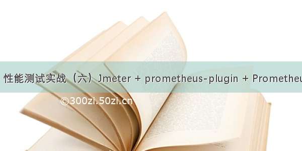 性能测试 性能测试实战（六）Jmeter + prometheus-plugin + Prometheus Jmeter