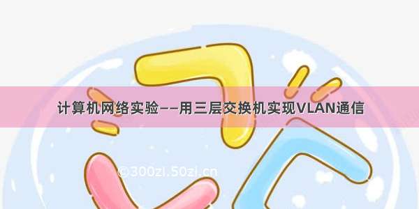 计算机网络实验——用三层交换机实现VLAN通信