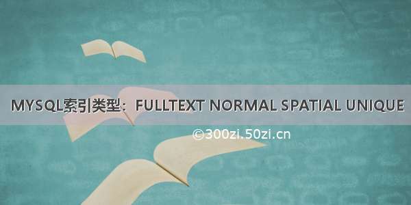 MYSQL索引类型：FULLTEXT NORMAL SPATIAL UNIQUE