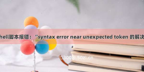 运行shell脚本报错：“syntax error near unexpected token 的解决方法”