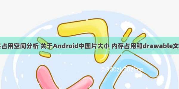 Android文件夹占用空间分析 关于Android中图片大小 内存占用和drawable文件夹研究分析...