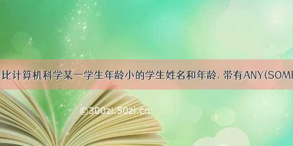 查询其他系中比计算机科学某一学生年龄小的学生姓名和年龄. 带有ANY(SOME)或ALL谓词