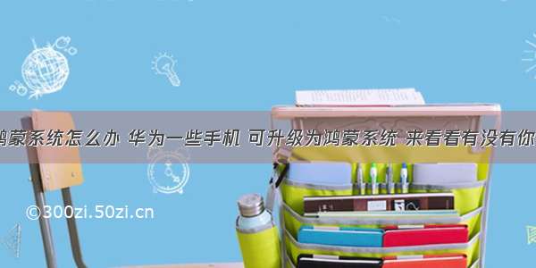 没有升级鸿蒙系统怎么办 华为一些手机 可升级为鸿蒙系统 来看看有没有你的机型！...