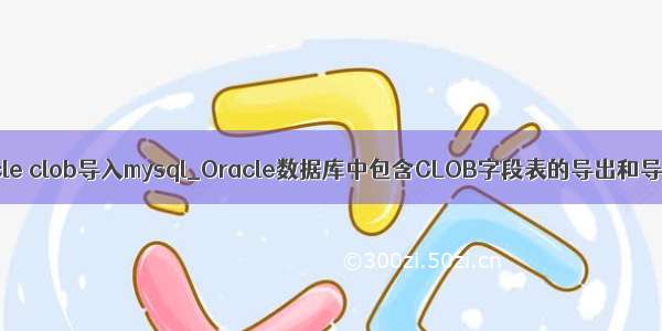 oracle clob导入mysql_Oracle数据库中包含CLOB字段表的导出和导入