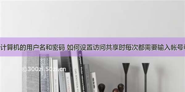 登录共享计算机的用户名和密码 如何设置访问共享时每次都需要输入帐号和密码?...