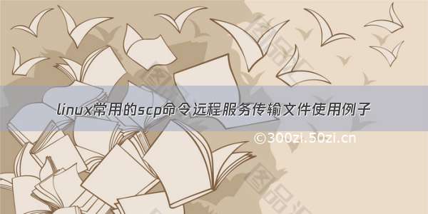 linux常用的scp命令远程服务传输文件使用例子