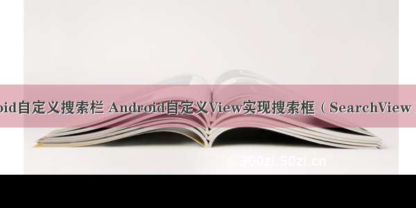 android自定义搜索栏 Android自定义View实现搜索框（SearchView）功能