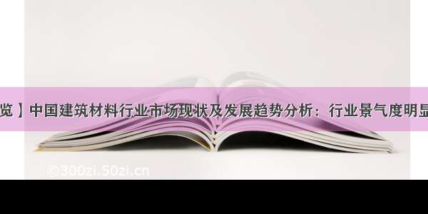 【速览】中国建筑材料行业市场现状及发展趋势分析：行业景气度明显回升 