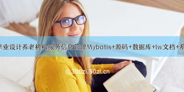 JAVA计算机毕业设计养老机构服务信息管理Mybatis+源码+数据库+lw文档+系统+调试部署