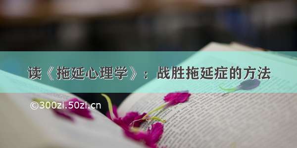 读《拖延心理学》：战胜拖延症的方法