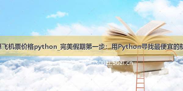 计算飞机票价格python_完美假期第一步：用Python寻找最便宜的航班！