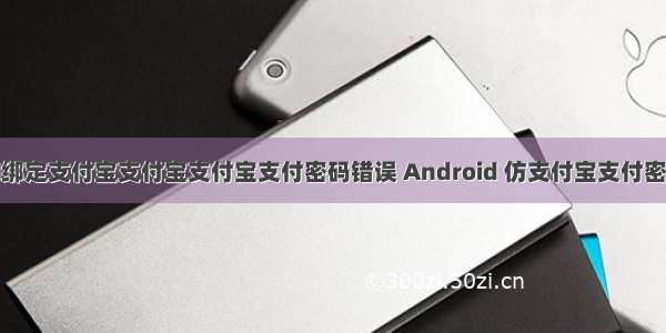 android绑定支付宝支付宝支付宝支付密码错误 Android 仿支付宝支付密码输入框