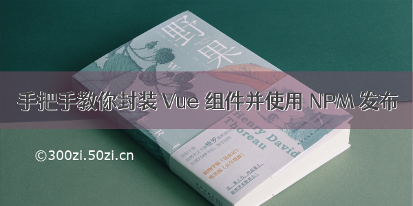 手把手教你封装 Vue 组件并使用 NPM 发布