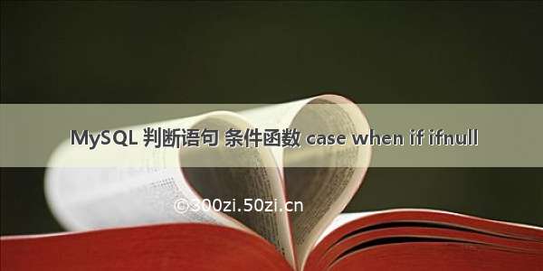 MySQL 判断语句 条件函数 case when if ifnull