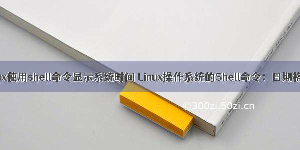 Linux使用shell命令显示系统时间 Linux操作系统的Shell命令：日期格式