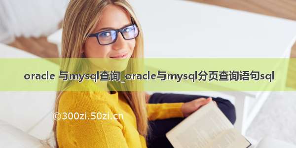 oracle 与mysql查询_oracle与mysql分页查询语句sql